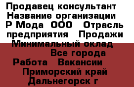 Продавец-консультант › Название организации ­ Р-Мода, ООО › Отрасль предприятия ­ Продажи › Минимальный оклад ­ 22 000 - Все города Работа » Вакансии   . Приморский край,Дальнегорск г.